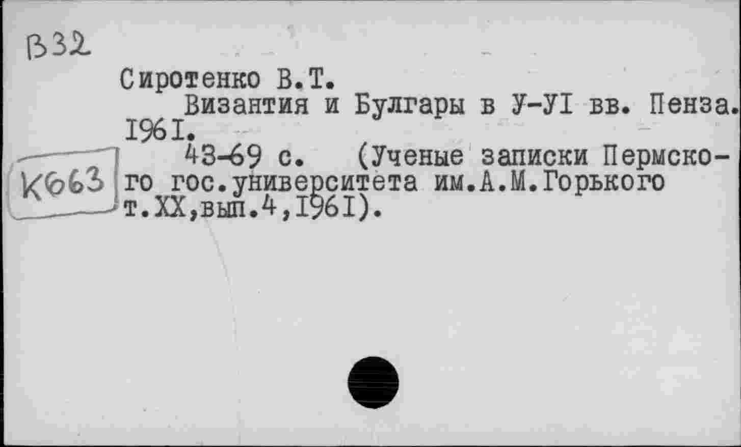 ﻿Сиротенко B. T.
Византия и Булгары в У-УІ вв. Пенза. 1961.
43-69 с. (Ученые записки Пермского гос.университета им.А.М.Горького т.ХХ,вып.4,1§61).